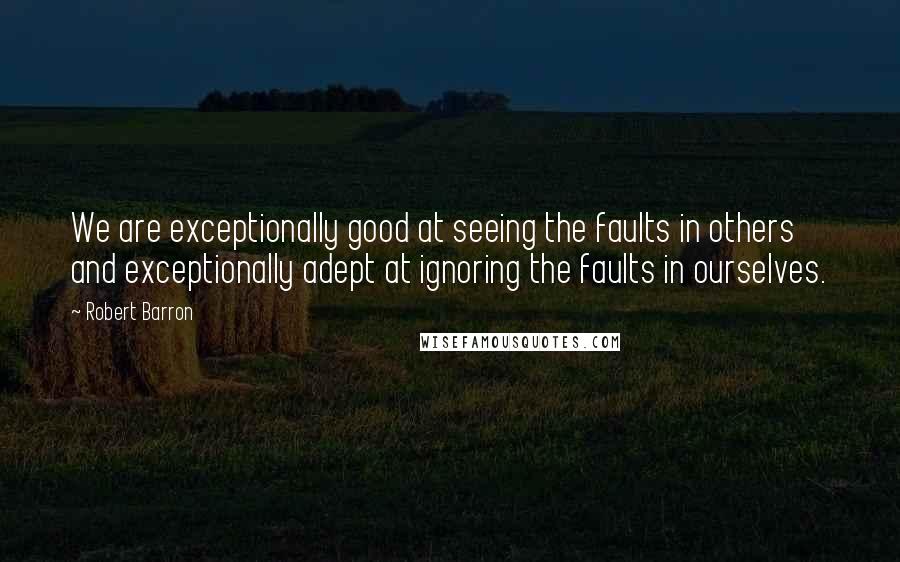 Robert Barron Quotes: We are exceptionally good at seeing the faults in others and exceptionally adept at ignoring the faults in ourselves.