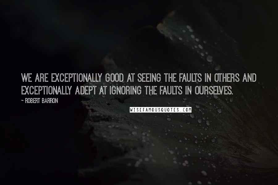 Robert Barron Quotes: We are exceptionally good at seeing the faults in others and exceptionally adept at ignoring the faults in ourselves.