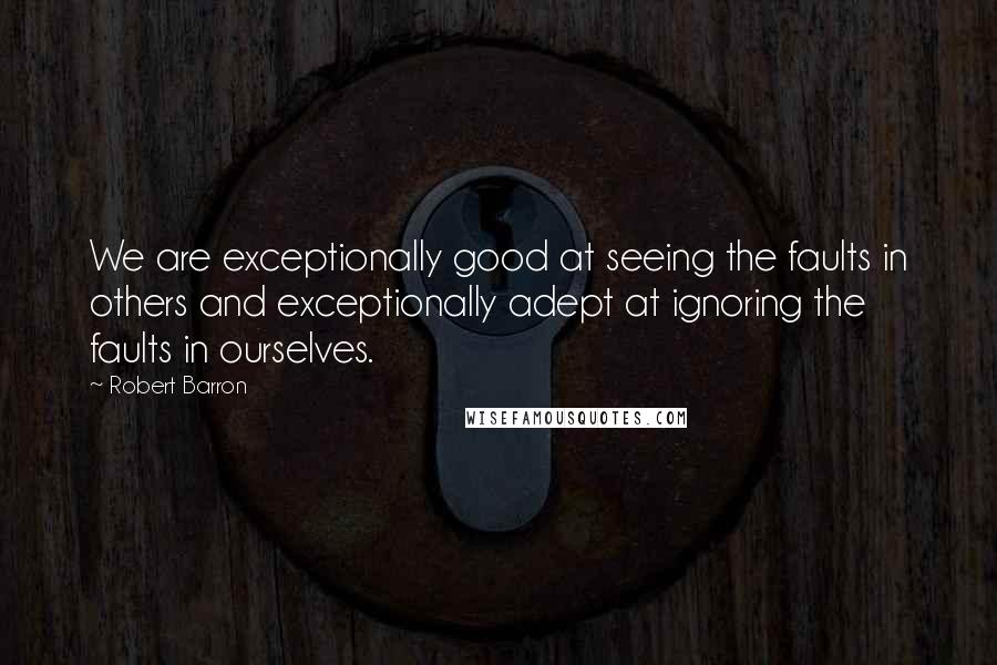 Robert Barron Quotes: We are exceptionally good at seeing the faults in others and exceptionally adept at ignoring the faults in ourselves.