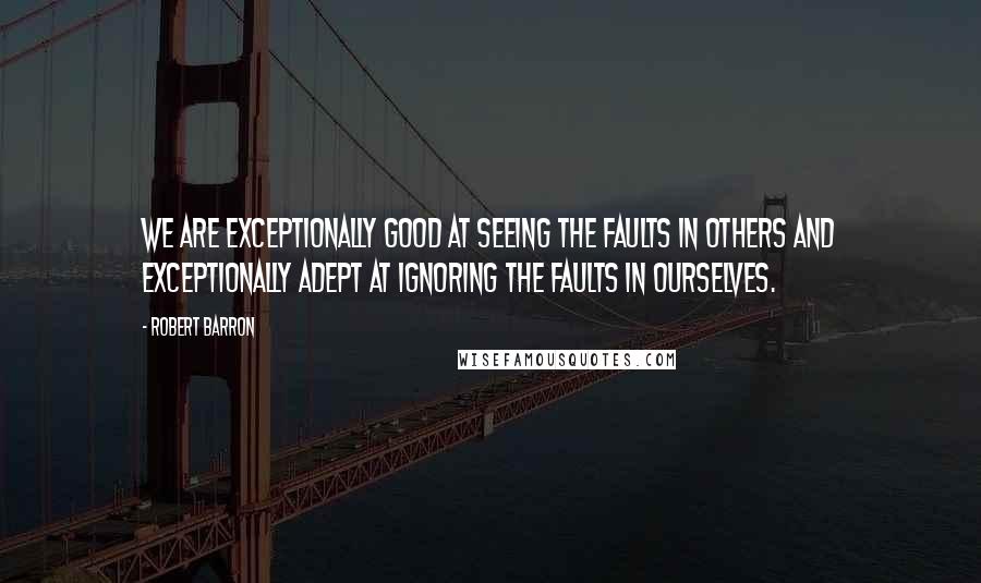 Robert Barron Quotes: We are exceptionally good at seeing the faults in others and exceptionally adept at ignoring the faults in ourselves.