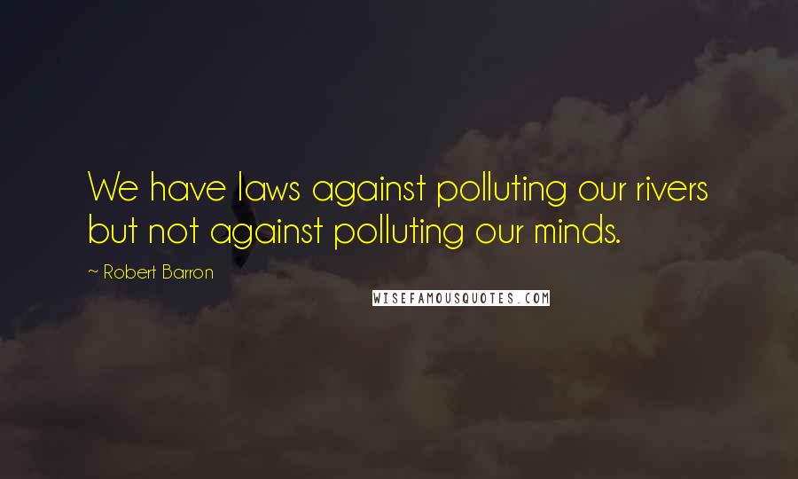 Robert Barron Quotes: We have laws against polluting our rivers but not against polluting our minds.