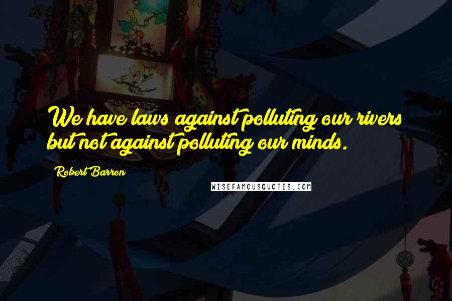 Robert Barron Quotes: We have laws against polluting our rivers but not against polluting our minds.