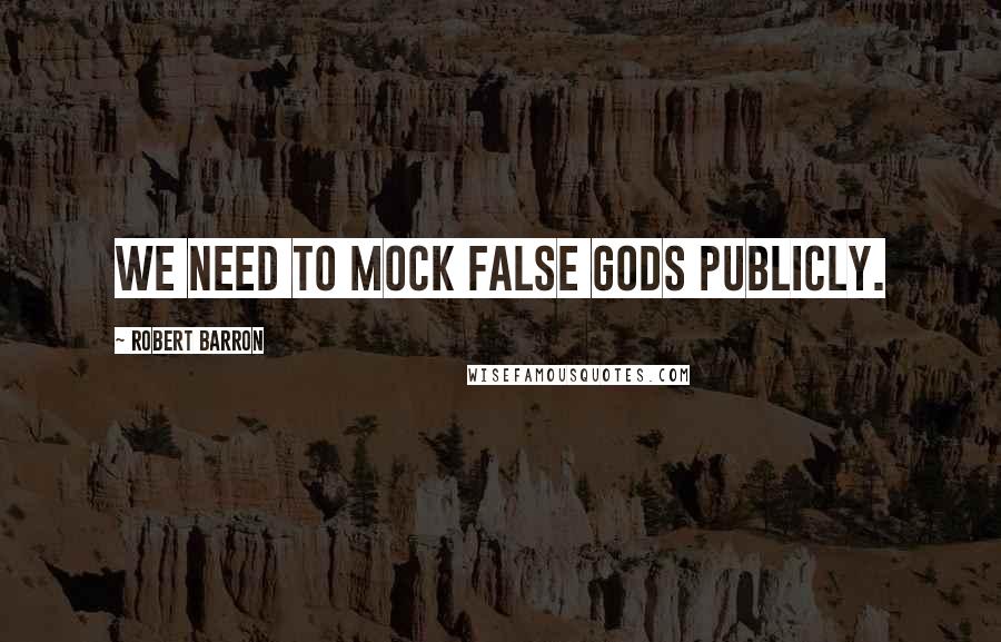 Robert Barron Quotes: We need to mock false gods publicly.