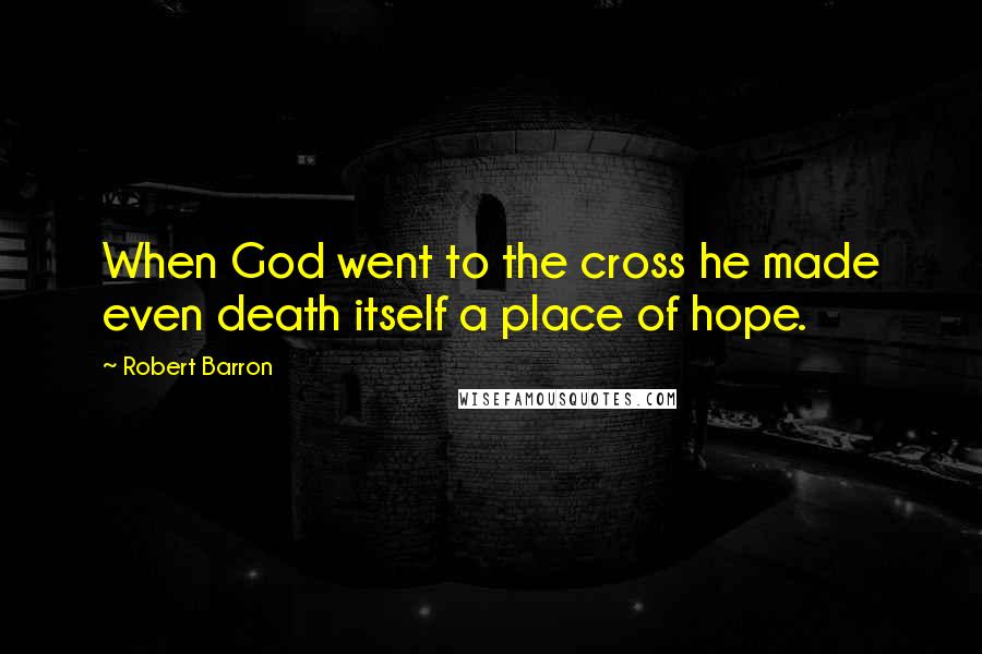 Robert Barron Quotes: When God went to the cross he made even death itself a place of hope.
