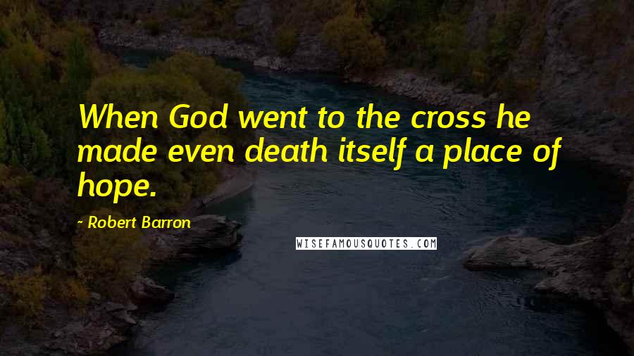 Robert Barron Quotes: When God went to the cross he made even death itself a place of hope.