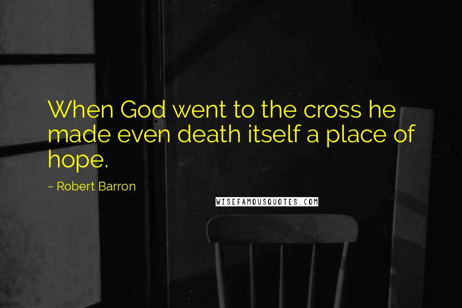 Robert Barron Quotes: When God went to the cross he made even death itself a place of hope.