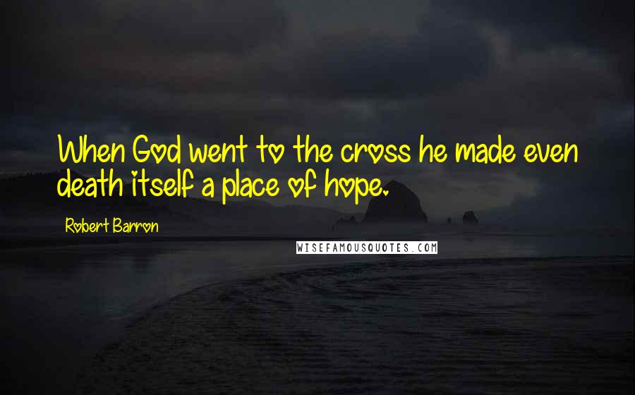 Robert Barron Quotes: When God went to the cross he made even death itself a place of hope.