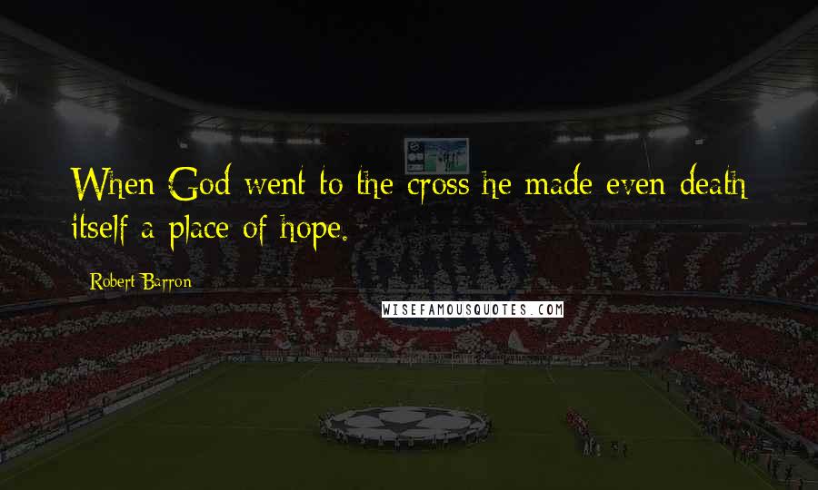 Robert Barron Quotes: When God went to the cross he made even death itself a place of hope.