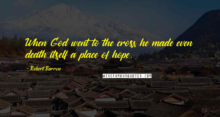 Robert Barron Quotes: When God went to the cross he made even death itself a place of hope.