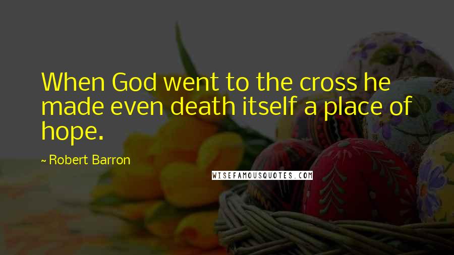 Robert Barron Quotes: When God went to the cross he made even death itself a place of hope.