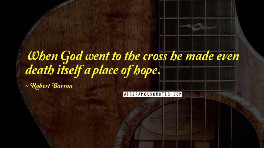 Robert Barron Quotes: When God went to the cross he made even death itself a place of hope.