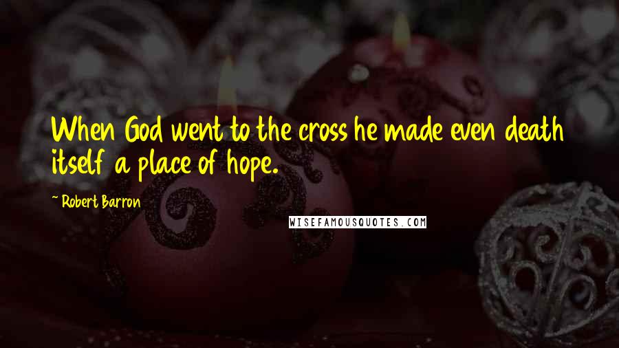 Robert Barron Quotes: When God went to the cross he made even death itself a place of hope.