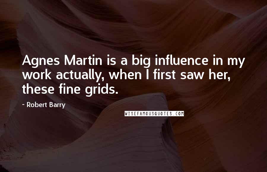 Robert Barry Quotes: Agnes Martin is a big influence in my work actually, when I first saw her, these fine grids.