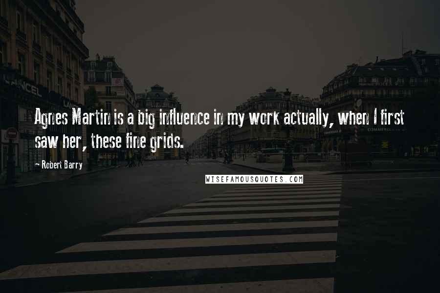 Robert Barry Quotes: Agnes Martin is a big influence in my work actually, when I first saw her, these fine grids.