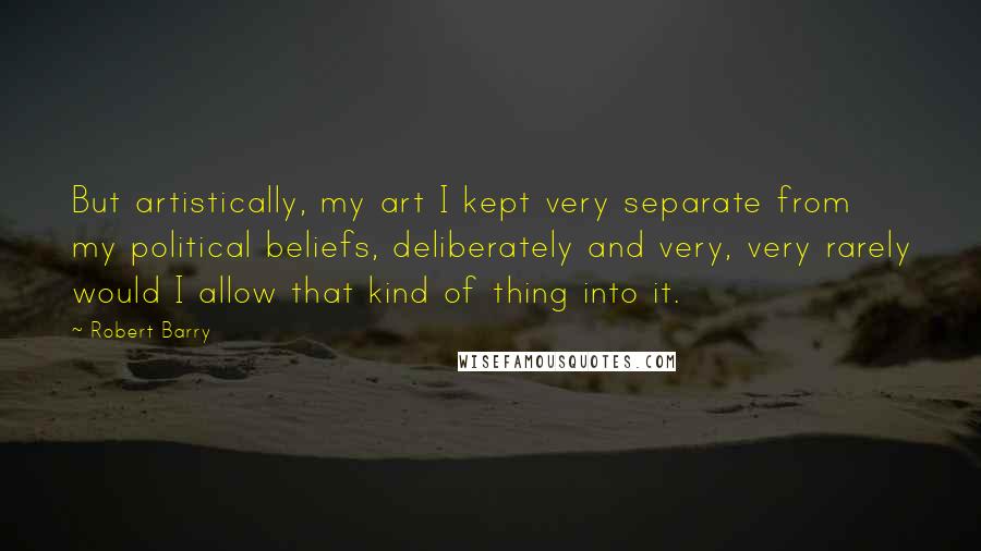 Robert Barry Quotes: But artistically, my art I kept very separate from my political beliefs, deliberately and very, very rarely would I allow that kind of thing into it.