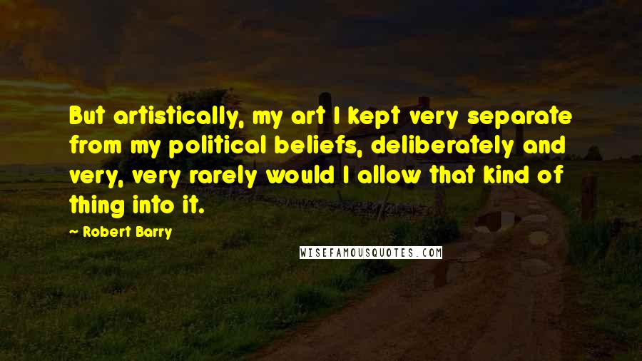 Robert Barry Quotes: But artistically, my art I kept very separate from my political beliefs, deliberately and very, very rarely would I allow that kind of thing into it.