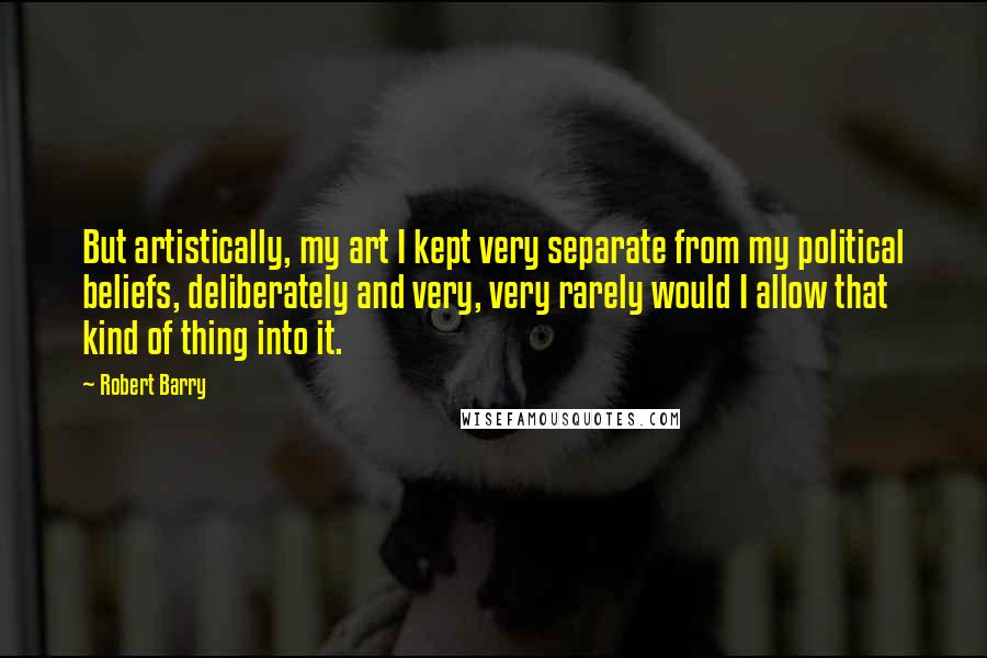 Robert Barry Quotes: But artistically, my art I kept very separate from my political beliefs, deliberately and very, very rarely would I allow that kind of thing into it.