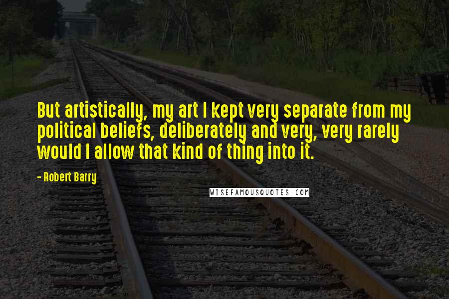 Robert Barry Quotes: But artistically, my art I kept very separate from my political beliefs, deliberately and very, very rarely would I allow that kind of thing into it.