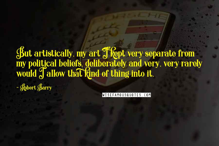 Robert Barry Quotes: But artistically, my art I kept very separate from my political beliefs, deliberately and very, very rarely would I allow that kind of thing into it.