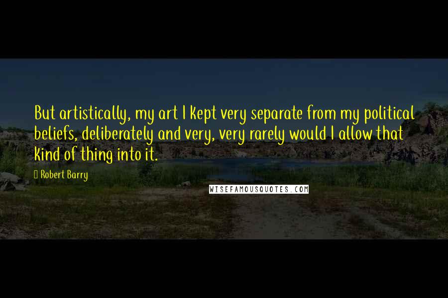 Robert Barry Quotes: But artistically, my art I kept very separate from my political beliefs, deliberately and very, very rarely would I allow that kind of thing into it.