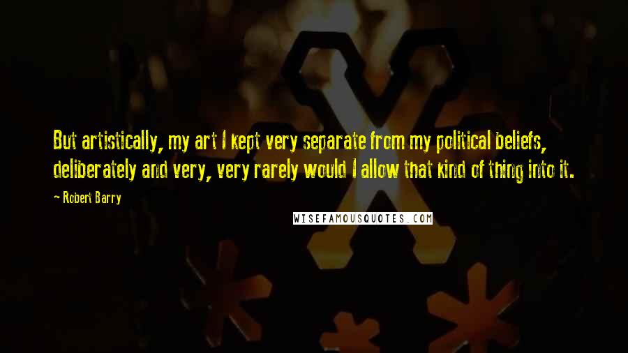 Robert Barry Quotes: But artistically, my art I kept very separate from my political beliefs, deliberately and very, very rarely would I allow that kind of thing into it.