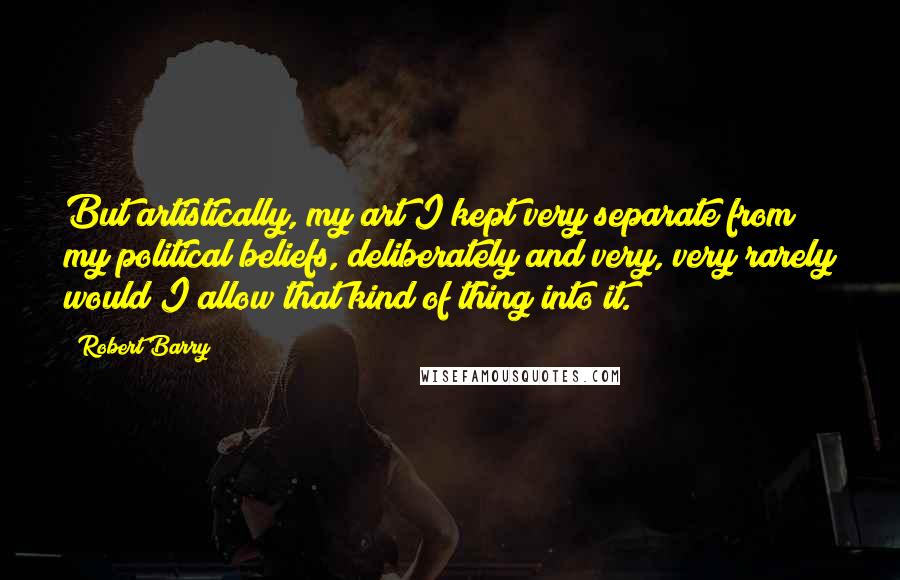 Robert Barry Quotes: But artistically, my art I kept very separate from my political beliefs, deliberately and very, very rarely would I allow that kind of thing into it.