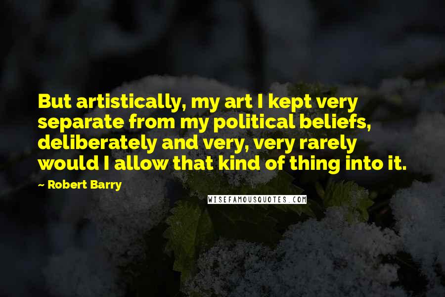 Robert Barry Quotes: But artistically, my art I kept very separate from my political beliefs, deliberately and very, very rarely would I allow that kind of thing into it.