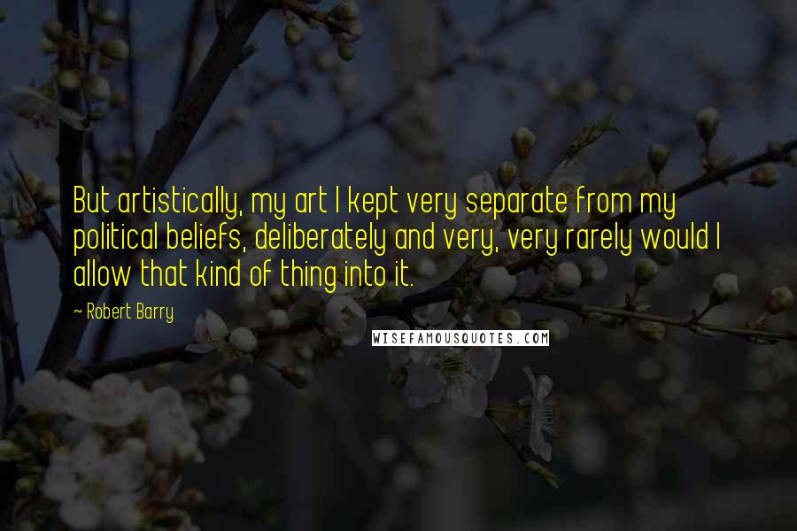 Robert Barry Quotes: But artistically, my art I kept very separate from my political beliefs, deliberately and very, very rarely would I allow that kind of thing into it.