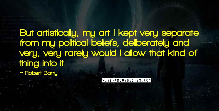 Robert Barry Quotes: But artistically, my art I kept very separate from my political beliefs, deliberately and very, very rarely would I allow that kind of thing into it.