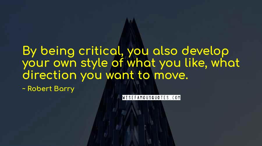 Robert Barry Quotes: By being critical, you also develop your own style of what you like, what direction you want to move.