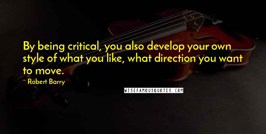 Robert Barry Quotes: By being critical, you also develop your own style of what you like, what direction you want to move.