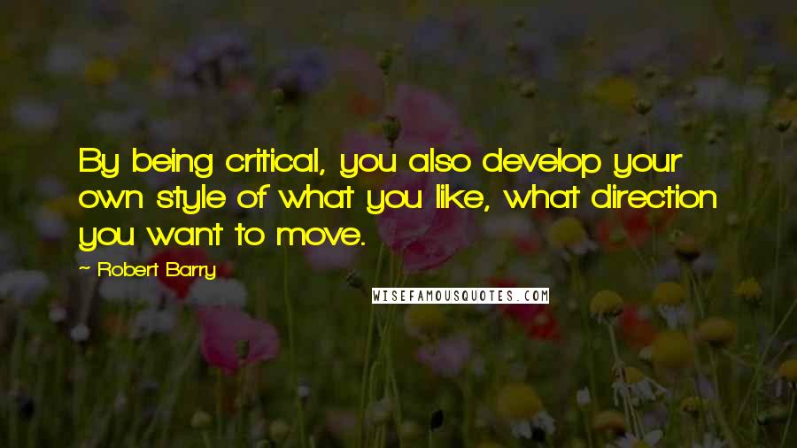 Robert Barry Quotes: By being critical, you also develop your own style of what you like, what direction you want to move.