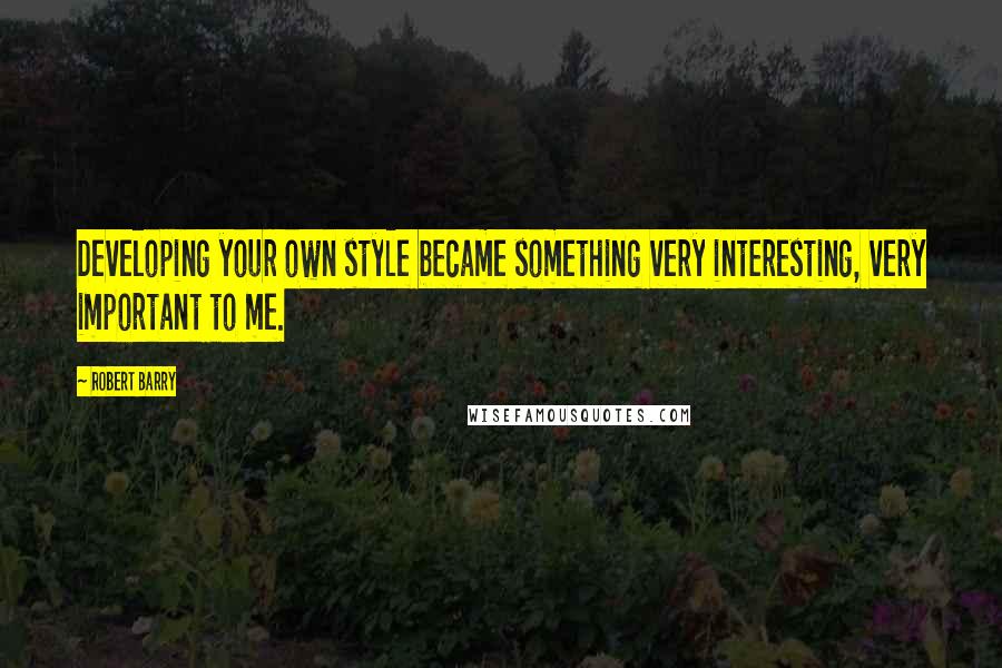 Robert Barry Quotes: Developing your own style became something very interesting, very important to me.