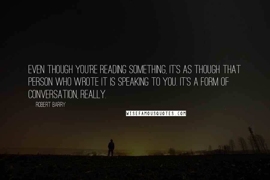 Robert Barry Quotes: Even though you're reading something, it's as though that person who wrote it is speaking to you. It's a form of conversation, really.