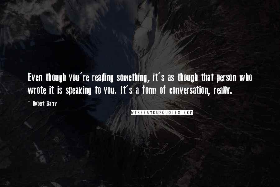 Robert Barry Quotes: Even though you're reading something, it's as though that person who wrote it is speaking to you. It's a form of conversation, really.