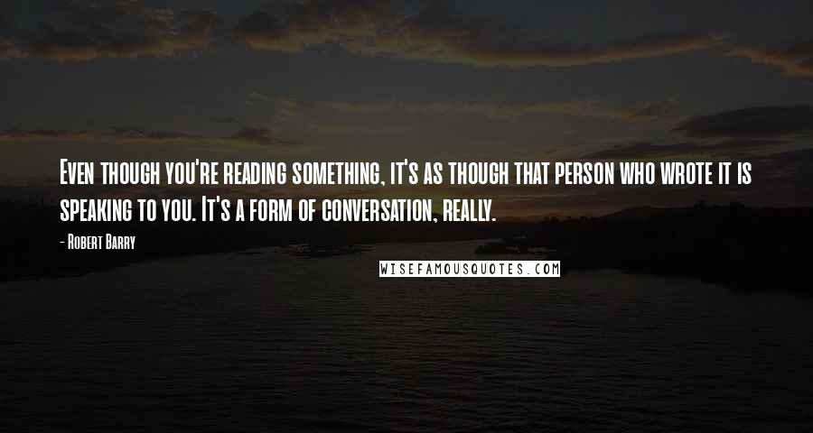 Robert Barry Quotes: Even though you're reading something, it's as though that person who wrote it is speaking to you. It's a form of conversation, really.