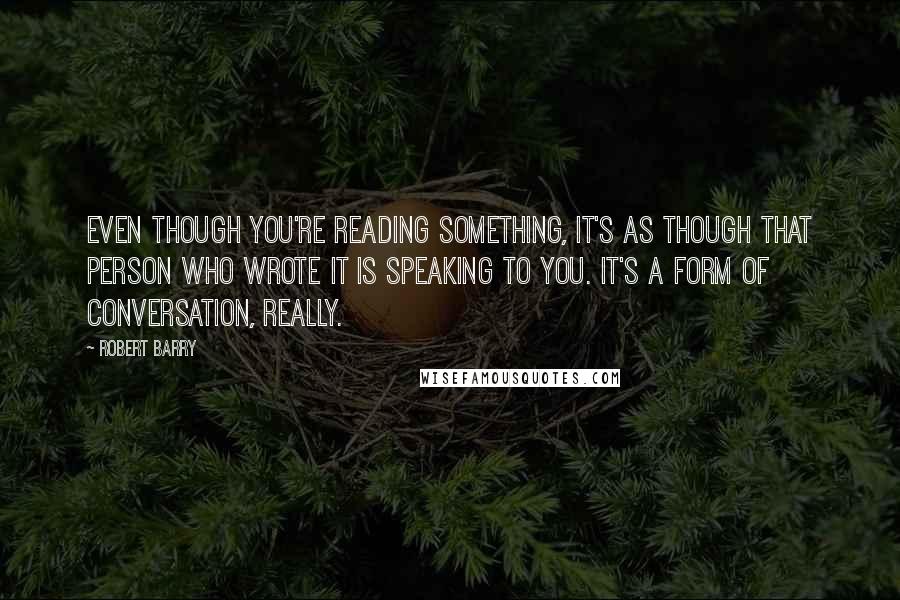 Robert Barry Quotes: Even though you're reading something, it's as though that person who wrote it is speaking to you. It's a form of conversation, really.