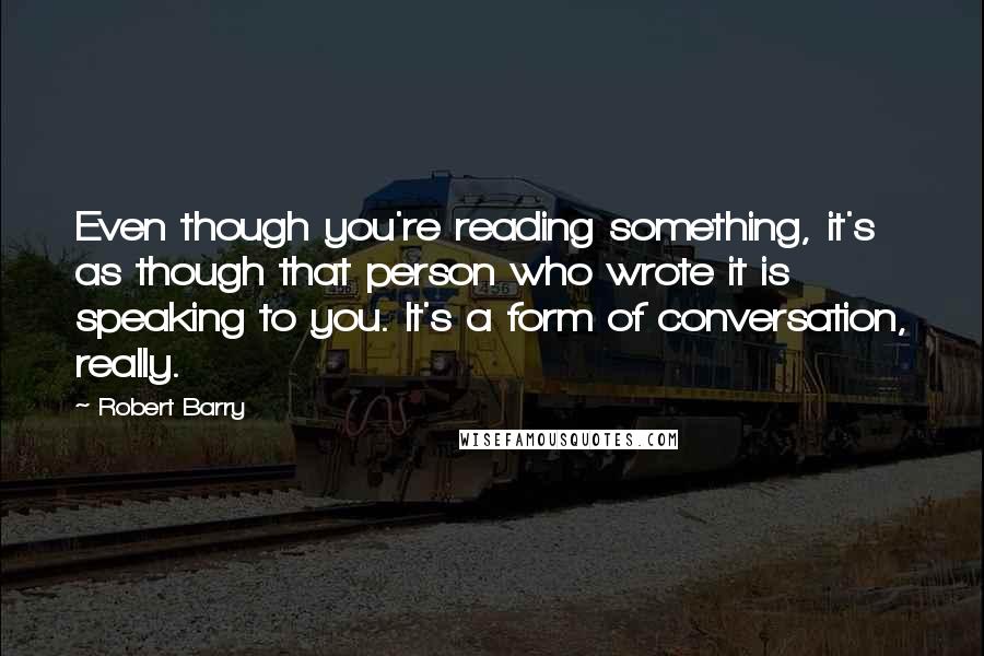 Robert Barry Quotes: Even though you're reading something, it's as though that person who wrote it is speaking to you. It's a form of conversation, really.