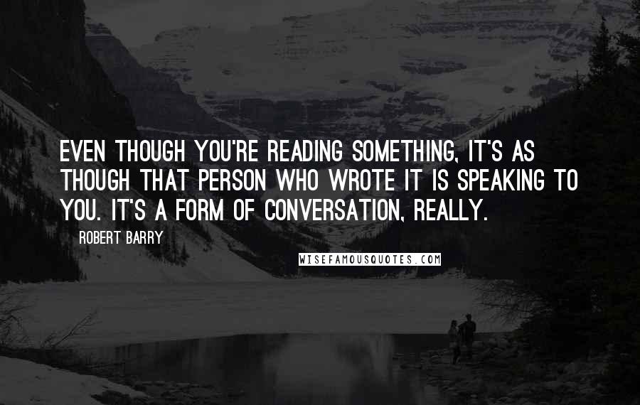 Robert Barry Quotes: Even though you're reading something, it's as though that person who wrote it is speaking to you. It's a form of conversation, really.