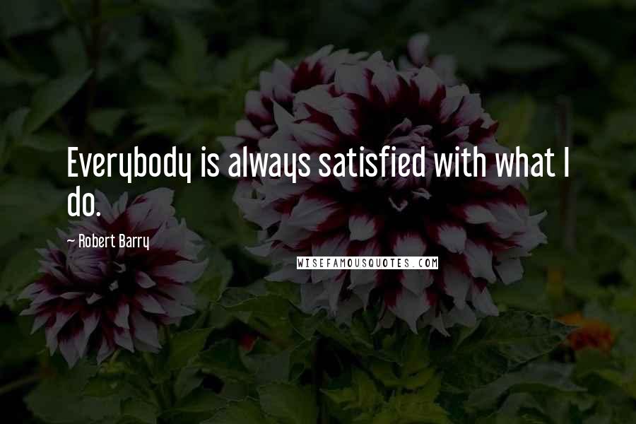 Robert Barry Quotes: Everybody is always satisfied with what I do.