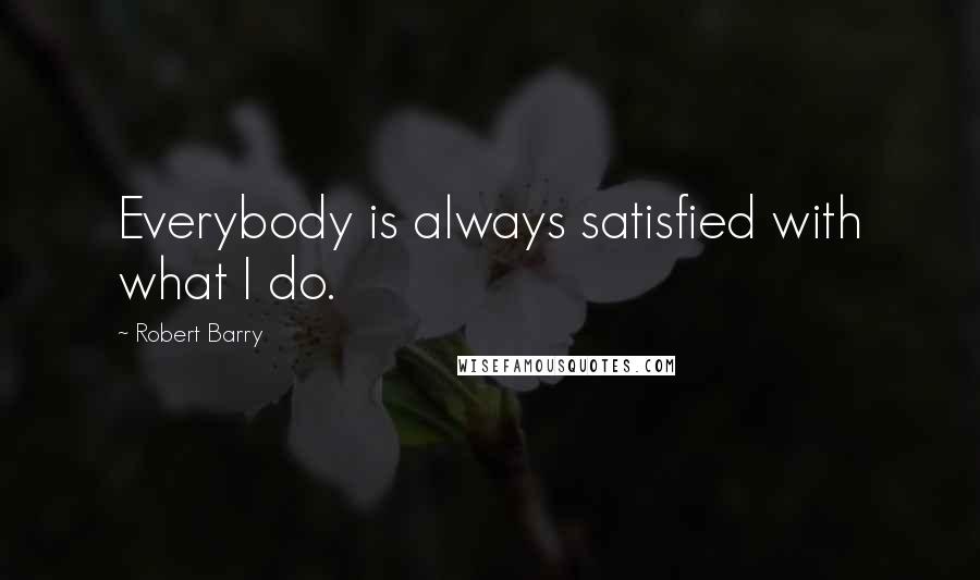 Robert Barry Quotes: Everybody is always satisfied with what I do.