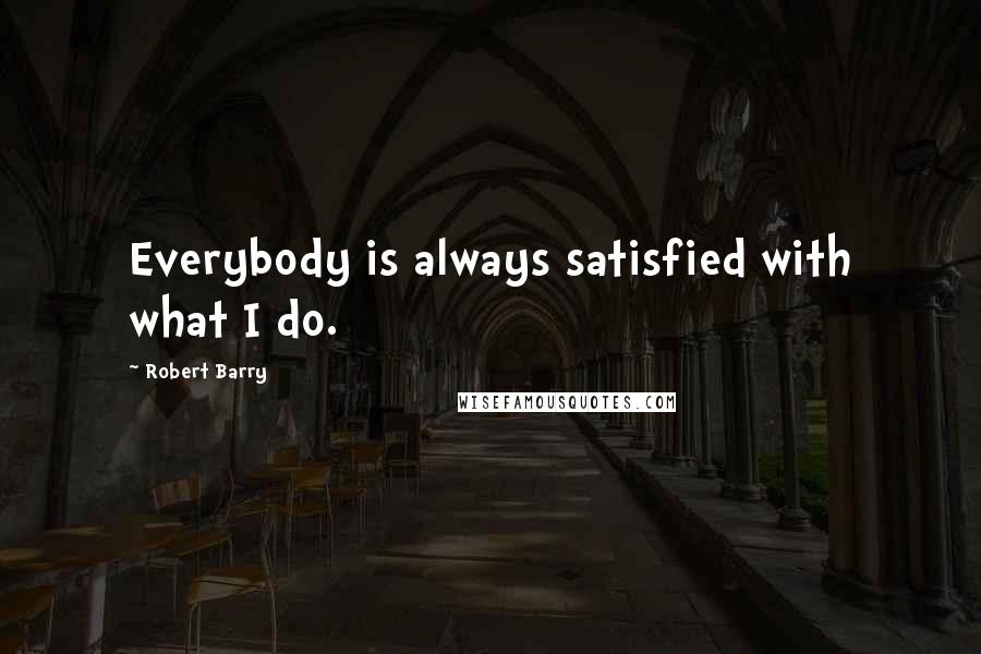 Robert Barry Quotes: Everybody is always satisfied with what I do.