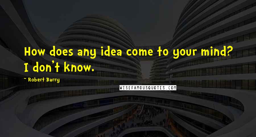 Robert Barry Quotes: How does any idea come to your mind? I don't know.
