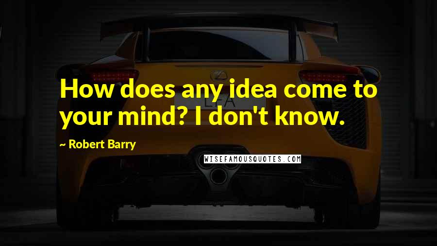 Robert Barry Quotes: How does any idea come to your mind? I don't know.