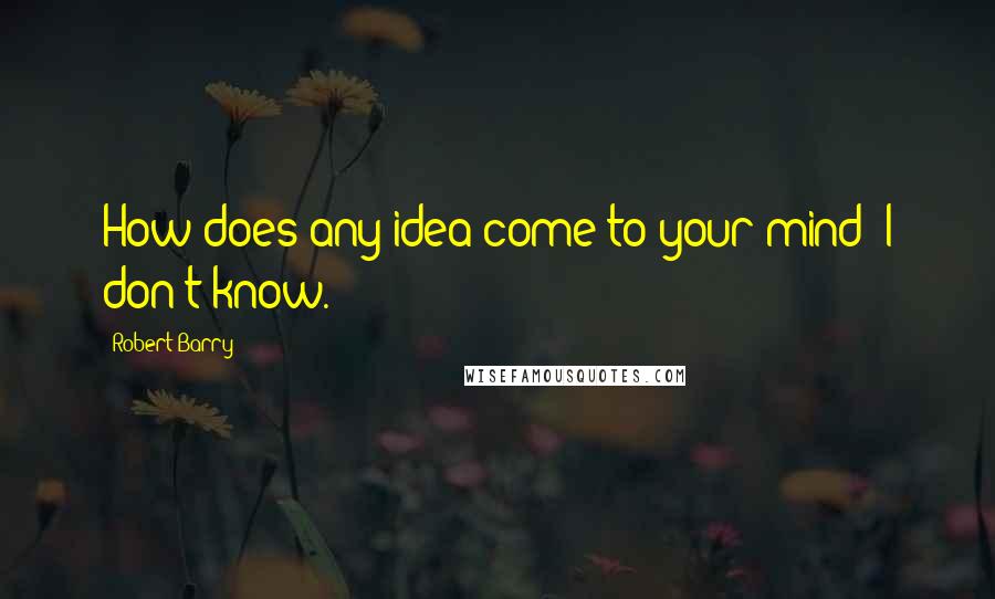 Robert Barry Quotes: How does any idea come to your mind? I don't know.