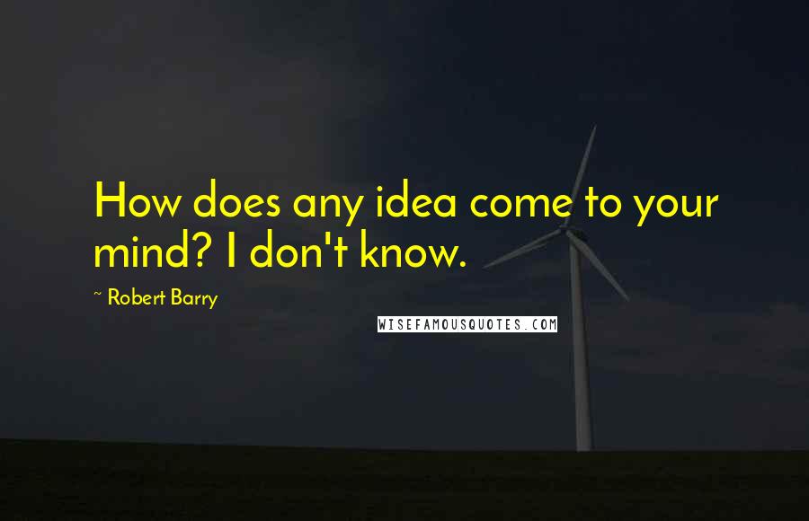Robert Barry Quotes: How does any idea come to your mind? I don't know.