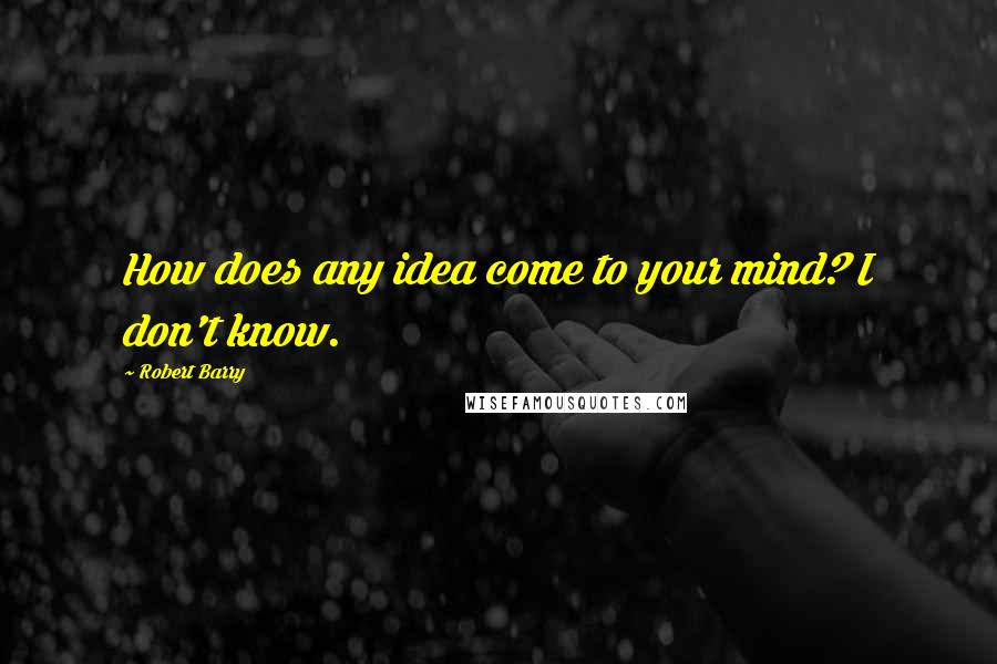 Robert Barry Quotes: How does any idea come to your mind? I don't know.