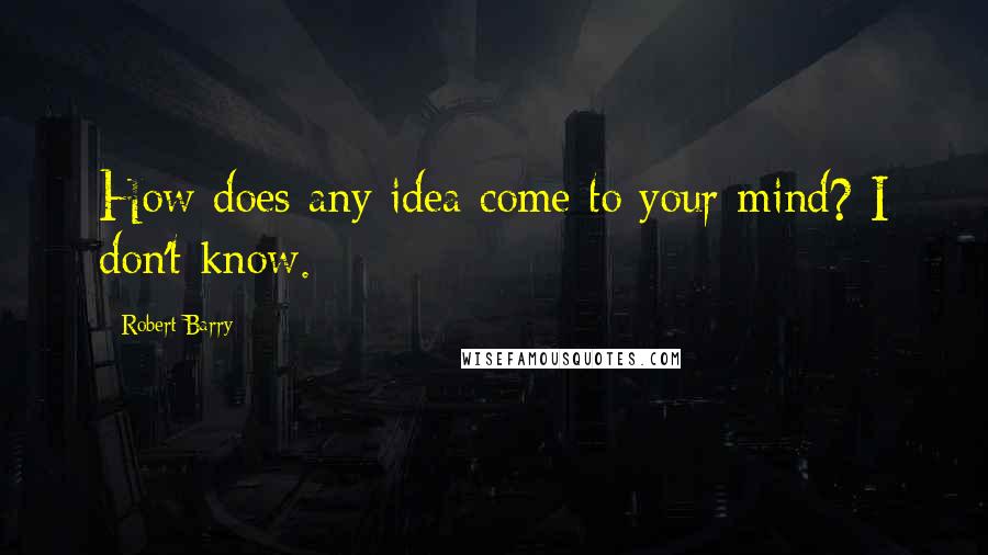 Robert Barry Quotes: How does any idea come to your mind? I don't know.