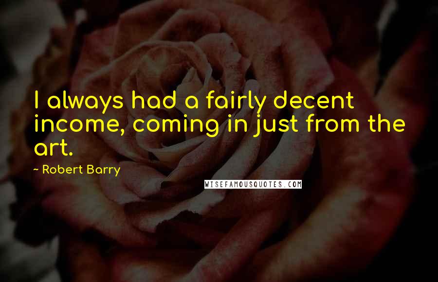 Robert Barry Quotes: I always had a fairly decent income, coming in just from the art.