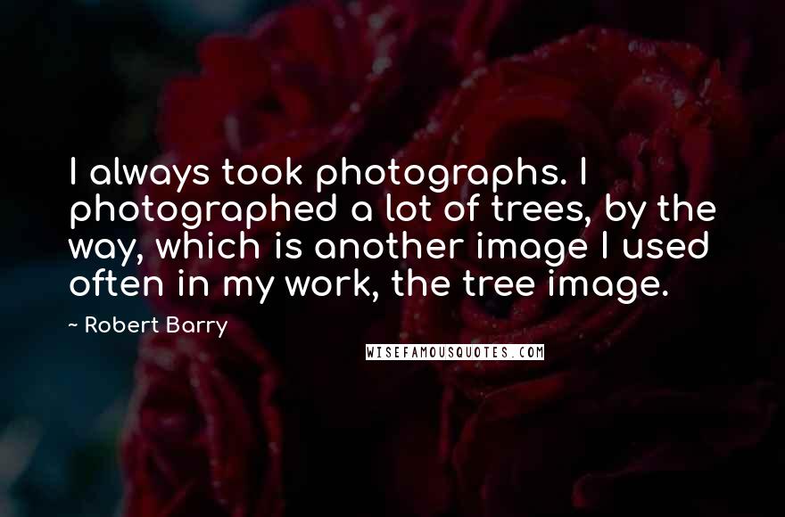 Robert Barry Quotes: I always took photographs. I photographed a lot of trees, by the way, which is another image I used often in my work, the tree image.